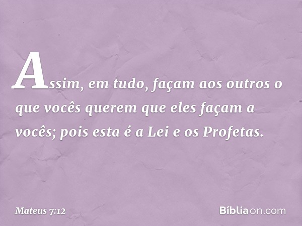 Assim, em tudo, façam aos outros o que vocês querem que eles façam a vocês; pois esta é a Lei e os Profetas. -- Mateus 7:12