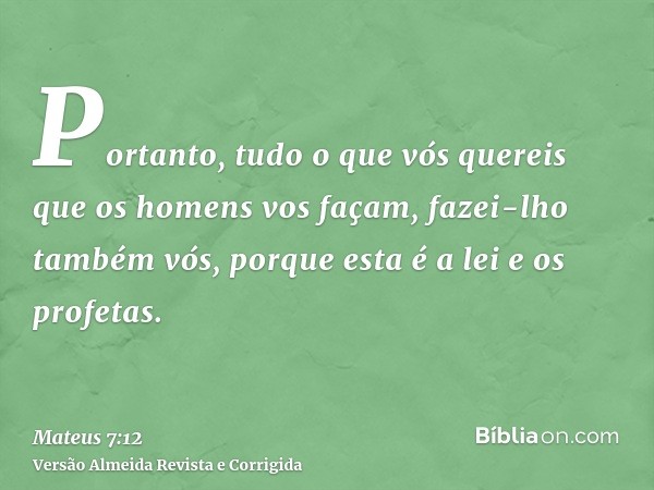 Portanto, tudo o que vós quereis que os homens vos façam, fazei-lho também vós, porque esta é a lei e os profetas.