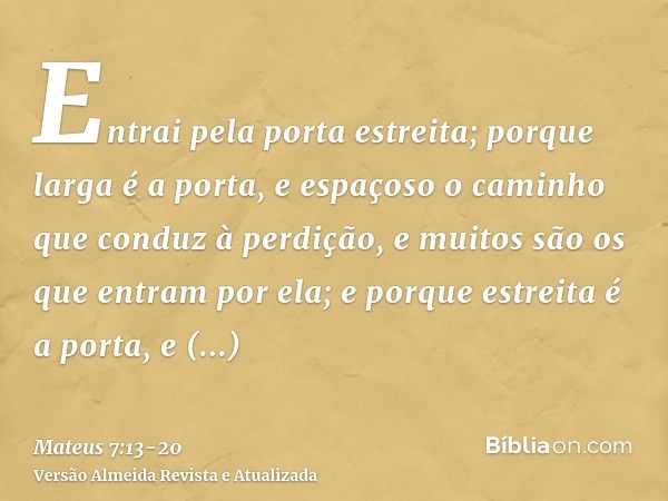 Entrai pela porta estreita; porque larga é a porta, e espaçoso o caminho que conduz à perdição, e muitos são os que entram por ela;e porque estreita é a porta, 