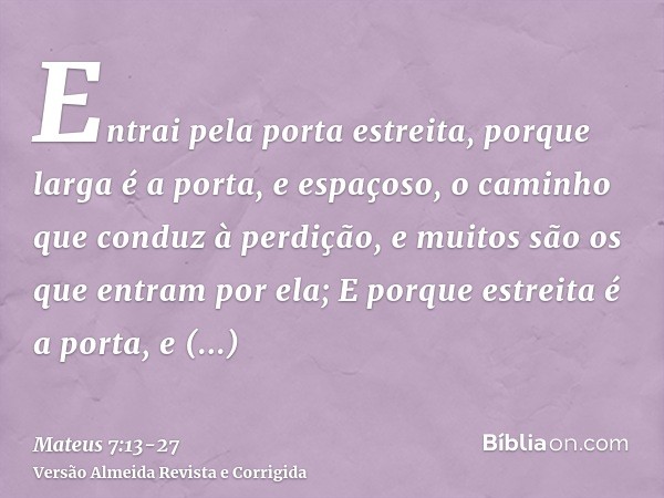 Entrai pela porta estreita, porque larga é a porta, e espaçoso, o caminho que conduz à perdição, e muitos são os que entram por ela;E porque estreita é a porta,