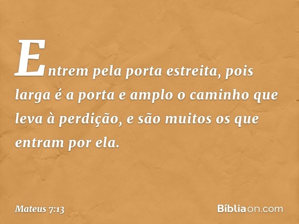 "Entrem pela porta estreita, pois larga é a porta e amplo o caminho que leva à perdição, e são muitos os que entram por ela. -- Mateus 7:13