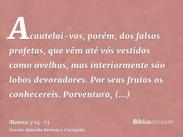 Acautelai-vos, porém, dos falsos profetas, que vêm até vós vestidos como ovelhas, mas interiormente são lobos devoradores.Por seus frutos os conhecereis. Porven