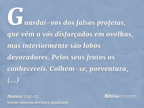 Guardai-vos dos falsos profetas, que vêm a vós disfarçados em ovelhas, mas interiormente são lobos devoradores.Pelos seus frutos os conhecereis. Colhem-se, porv