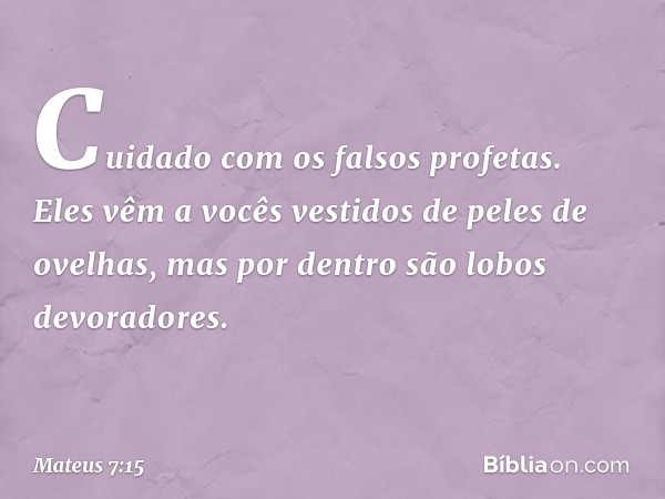 "Cuidado com os falsos profetas. Eles vêm a vocês vestidos de peles de ovelhas, mas por dentro são lobos devoradores. -- Mateus 7:15