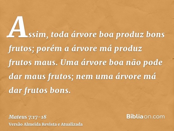 Assim, toda árvore boa produz bons frutos; porém a árvore má produz frutos maus.Uma árvore boa não pode dar maus frutos; nem uma árvore má dar frutos bons.