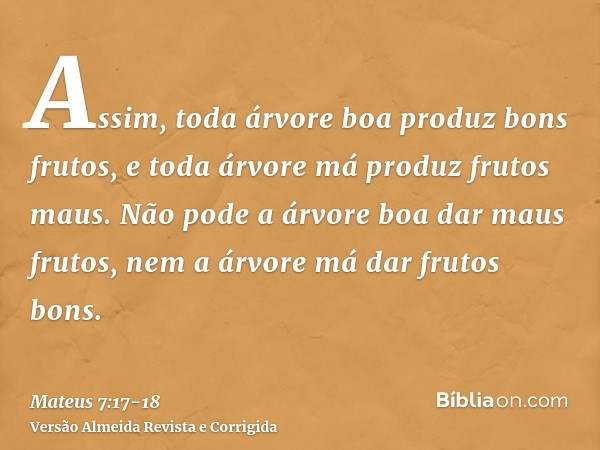 Assim, toda árvore boa produz bons frutos, e toda árvore má produz frutos maus.Não pode a árvore boa dar maus frutos, nem a árvore má dar frutos bons.