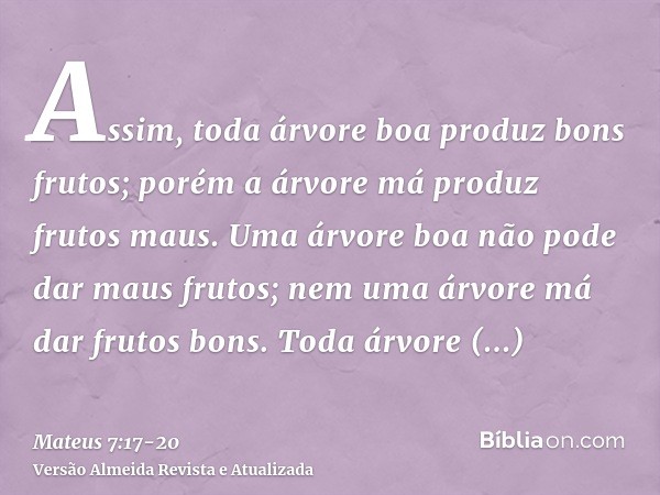 Assim, toda árvore boa produz bons frutos; porém a árvore má produz frutos maus.Uma árvore boa não pode dar maus frutos; nem uma árvore má dar frutos bons.Toda 