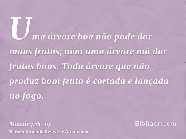 Uma árvore boa não pode dar maus frutos; nem uma árvore má dar frutos bons.Toda árvore que não produz bom fruto é cortada e lançada no fogo.