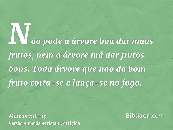 Não pode a árvore boa dar maus frutos, nem a árvore má dar frutos bons.Toda árvore que não dá bom fruto corta-se e lança-se no fogo.