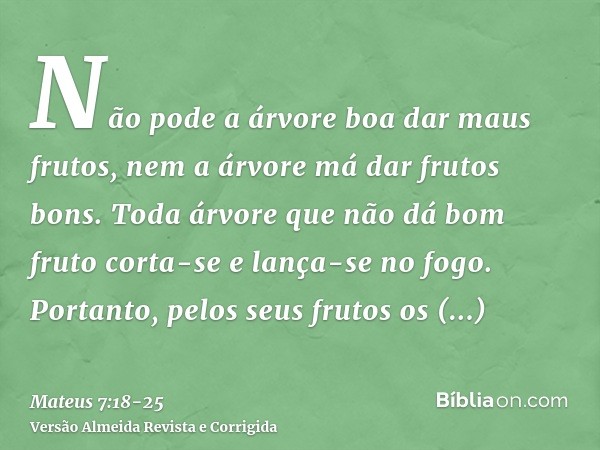 Não pode a árvore boa dar maus frutos, nem a árvore má dar frutos bons.Toda árvore que não dá bom fruto corta-se e lança-se no fogo.Portanto, pelos seus frutos 