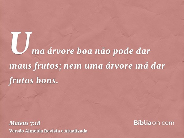 Uma árvore boa não pode dar maus frutos; nem uma árvore má dar frutos bons.