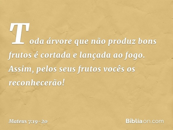 Toda árvore que não produz bons frutos é cortada e lançada ao fogo. Assim, pelos seus frutos vocês os reconhecerão! -- Mateus 7:19-20