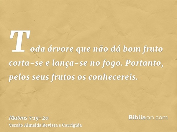 Toda árvore que não dá bom fruto corta-se e lança-se no fogo.Portanto, pelos seus frutos os conhecereis.