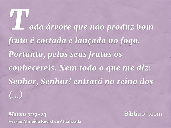 Toda árvore que não produz bom fruto é cortada e lançada no fogo.Portanto, pelos seus frutos os conhecereis.Nem todo o que me diz: Senhor, Senhor! entrará no re