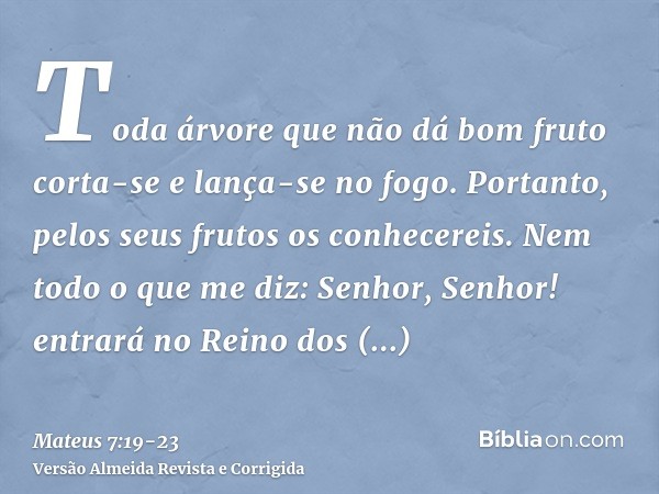 Toda árvore que não dá bom fruto corta-se e lança-se no fogo.Portanto, pelos seus frutos os conhecereis.Nem todo o que me diz: Senhor, Senhor! entrará no Reino 