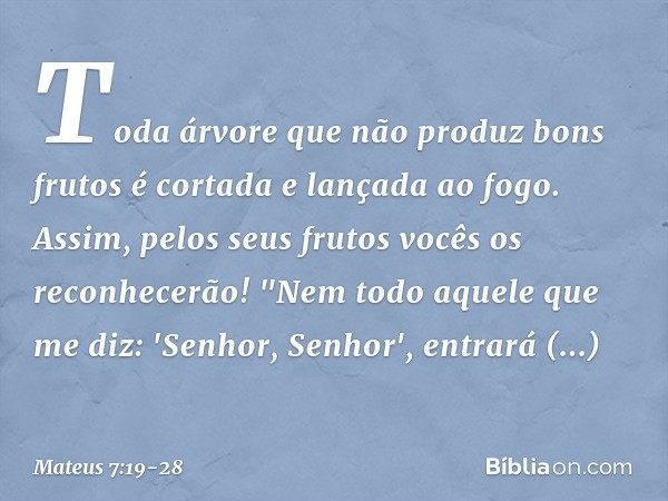 Toda árvore que não produz bons frutos é cortada e lançada ao fogo. Assim, pelos seus frutos vocês os reconhecerão! "Nem todo aquele que me diz: 'Senhor, Senhor