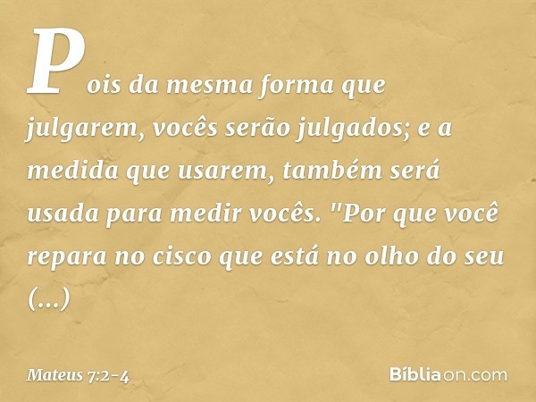 Pois da mesma forma que julgarem, vocês serão julgados; e a medida que usarem, também será usada para medir vocês. "Por que você repara no cisco que está no olh