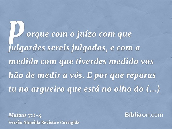 porque com o juízo com que julgardes sereis julgados, e com a medida com que tiverdes medido vos hão de medir a vós.E por que reparas tu no argueiro que está no