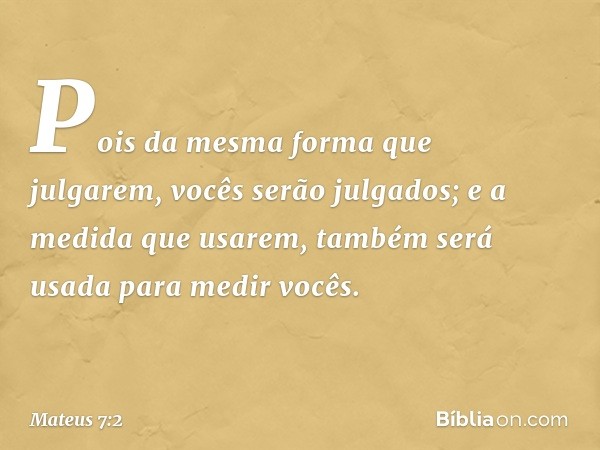 Pois da mesma forma que julgarem, vocês serão julgados; e a medida que usarem, também será usada para medir vocês. -- Mateus 7:2