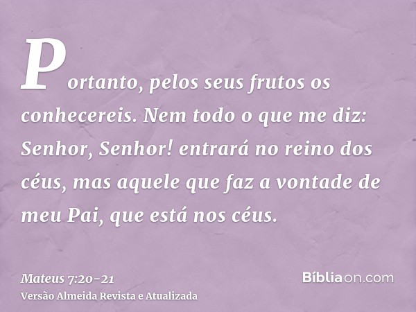 Portanto, pelos seus frutos os conhecereis.Nem todo o que me diz: Senhor, Senhor! entrará no reino dos céus, mas aquele que faz a vontade de meu Pai, que está n