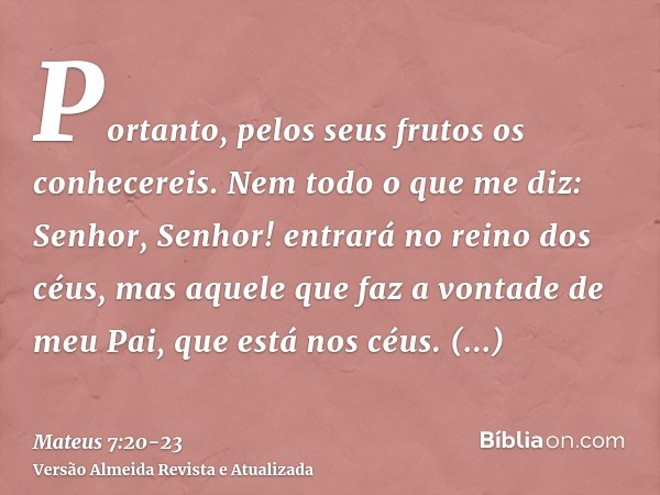 Portanto, pelos seus frutos os conhecereis.Nem todo o que me diz: Senhor, Senhor! entrará no reino dos céus, mas aquele que faz a vontade de meu Pai, que está n