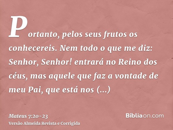 Portanto, pelos seus frutos os conhecereis.Nem todo o que me diz: Senhor, Senhor! entrará no Reino dos céus, mas aquele que faz a vontade de meu Pai, que está n