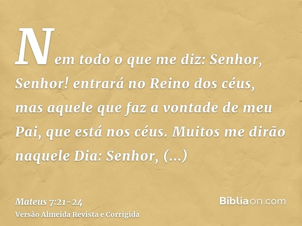 Nem todo o que me diz: Senhor, Senhor! entrará no Reino dos céus, mas aquele que faz a vontade de meu Pai, que está nos céus.Muitos me dirão naquele Dia: Senhor