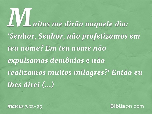 Muitos me dirão naquele dia: 'Senhor, Senhor, não profetizamos em teu nome? Em teu nome não expulsamos demônios e não realizamos muitos milagres?' Então eu lhes