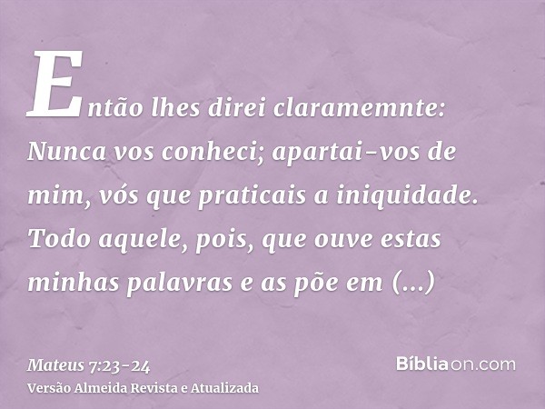 Então lhes direi claramemnte: Nunca vos conheci; apartai-vos de mim, vós que praticais a iniquidade.Todo aquele, pois, que ouve estas minhas palavras e as põe e