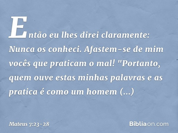 Então eu lhes direi claramente: Nunca os conheci. Afastem-se de mim vocês que praticam o mal! "Portanto, quem ouve estas minhas palavras e as pratica é como um 