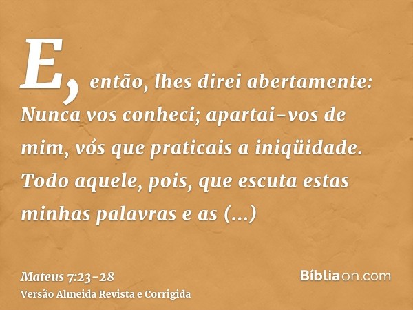 E, então, lhes direi abertamente: Nunca vos conheci; apartai-vos de mim, vós que praticais a iniqüidade.Todo aquele, pois, que escuta estas minhas palavras e as