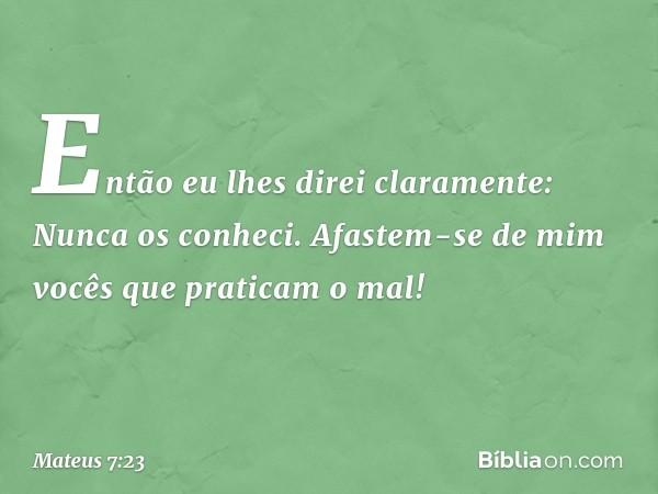 Então eu lhes direi claramente: Nunca os conheci. Afastem-se de mim vocês que praticam o mal! -- Mateus 7:23