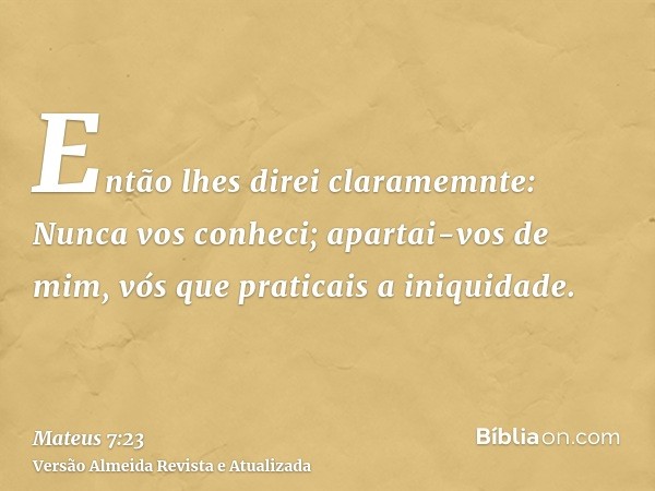 Então lhes direi claramemnte: Nunca vos conheci; apartai-vos de mim, vós que praticais a iniquidade.