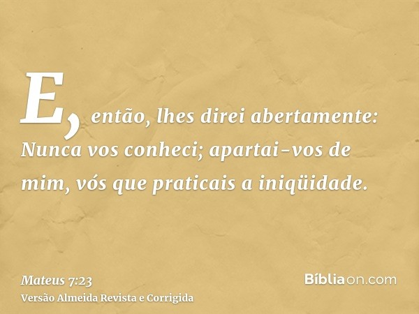E, então, lhes direi abertamente: Nunca vos conheci; apartai-vos de mim, vós que praticais a iniqüidade.