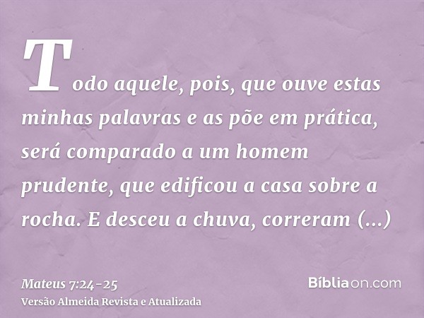 Todo aquele, pois, que ouve estas minhas palavras e as põe em prática, será comparado a um homem prudente, que edificou a casa sobre a rocha.E desceu a chuva, c