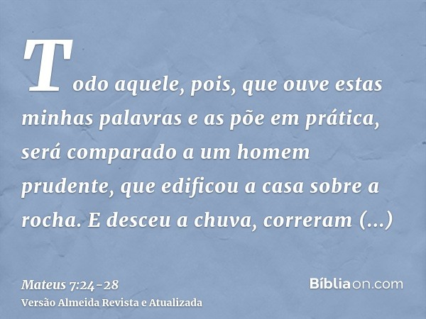 Todo aquele, pois, que ouve estas minhas palavras e as põe em prática, será comparado a um homem prudente, que edificou a casa sobre a rocha.E desceu a chuva, c