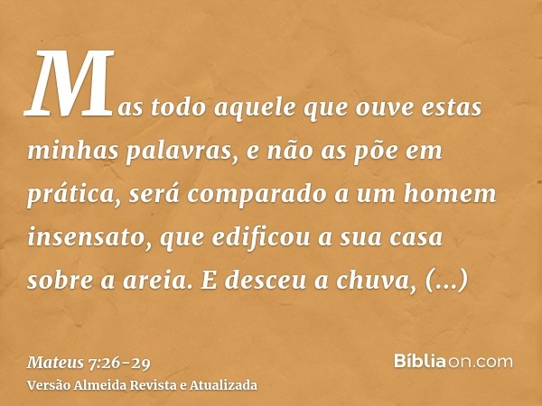 Mas todo aquele que ouve estas minhas palavras, e não as põe em prática, será comparado a um homem insensato, que edificou a sua casa sobre a areia.E desceu a c