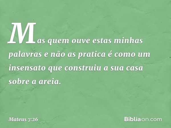 Mas quem ouve estas minhas palavras e não as pratica é como um insensato que construiu a sua casa sobre a areia. -- Mateus 7:26