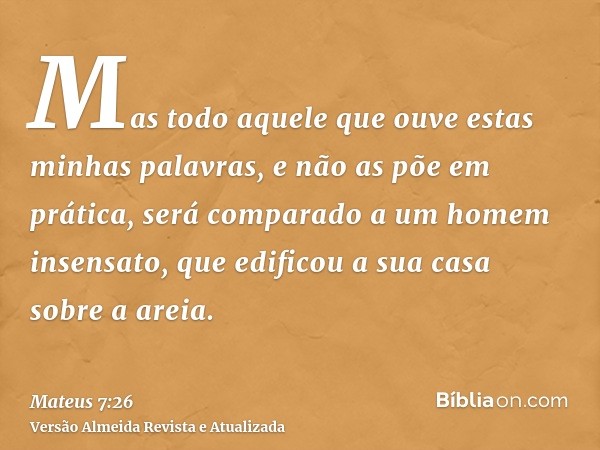 Mas todo aquele que ouve estas minhas palavras, e não as põe em prática, será comparado a um homem insensato, que edificou a sua casa sobre a areia.