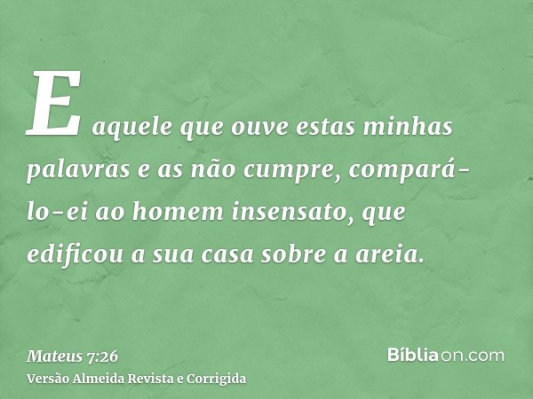 E aquele que ouve estas minhas palavras e as não cumpre, compará-lo-ei ao homem insensato, que edificou a sua casa sobre a areia.