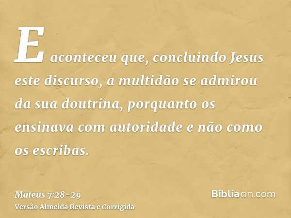 E aconteceu que, concluindo Jesus este discurso, a multidão se admirou da sua doutrina,porquanto os ensinava com autoridade e não como os escribas.