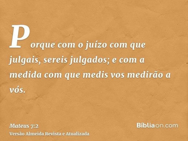 Porque com o juízo com que julgais, sereis julgados; e com a medida com que medis vos medirão a vós.