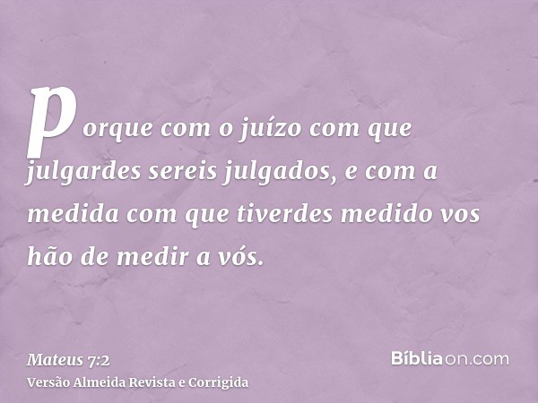 porque com o juízo com que julgardes sereis julgados, e com a medida com que tiverdes medido vos hão de medir a vós.