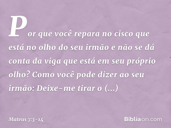 "Por que você repara no cisco que está no olho do seu irmão e não se dá conta da viga que está em seu próprio olho? Como você pode dizer ao seu irmão: 'Deixe-me