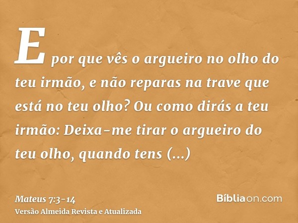 E por que vês o argueiro no olho do teu irmão, e não reparas na trave que está no teu olho?Ou como dirás a teu irmão: Deixa-me tirar o argueiro do teu olho, qua