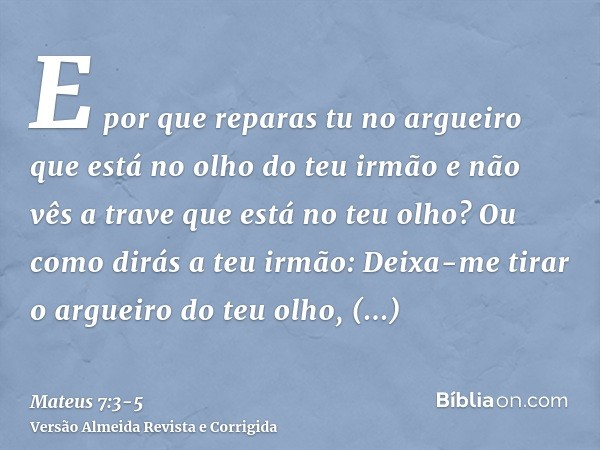 E por que reparas tu no argueiro que está no olho do teu irmão e não vês a trave que está no teu olho?Ou como dirás a teu irmão: Deixa-me tirar o argueiro do te