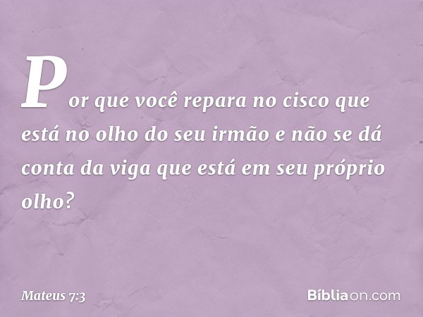 "Por que você repara no cisco que está no olho do seu irmão e não se dá conta da viga que está em seu próprio olho? -- Mateus 7:3