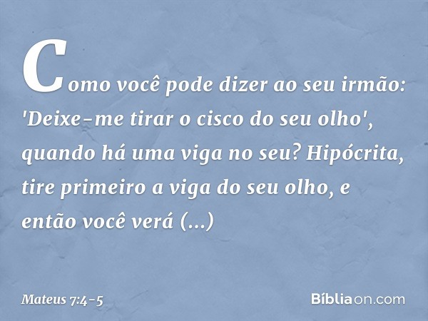 Como você pode dizer ao seu irmão: 'Deixe-me tirar o cisco do seu olho', quando há uma viga no seu? Hipócrita, tire primeiro a viga do seu olho, e então você ve