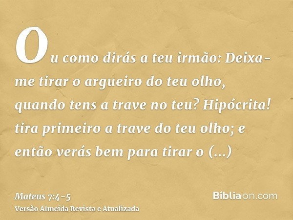 Ou como dirás a teu irmão: Deixa-me tirar o argueiro do teu olho, quando tens a trave no teu?Hipócrita! tira primeiro a trave do teu olho; e então verás bem par