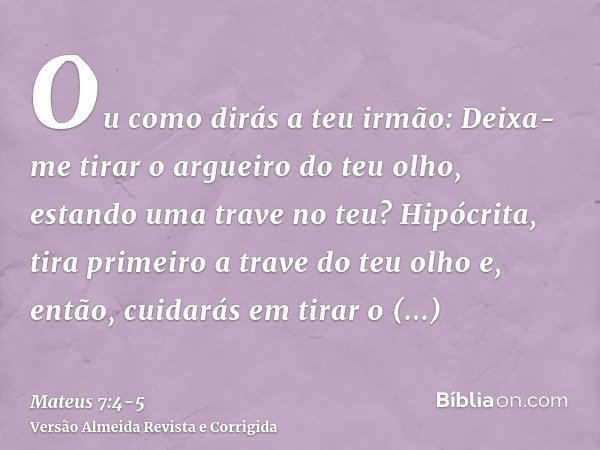 Ou como dirás a teu irmão: Deixa-me tirar o argueiro do teu olho, estando uma trave no teu?Hipócrita, tira primeiro a trave do teu olho e, então, cuidarás em ti